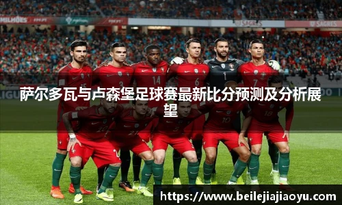 萨尔多瓦与卢森堡足球赛最新比分预测及分析展望