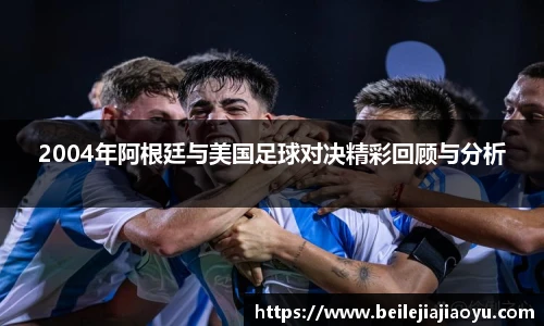 2004年阿根廷与美国足球对决精彩回顾与分析