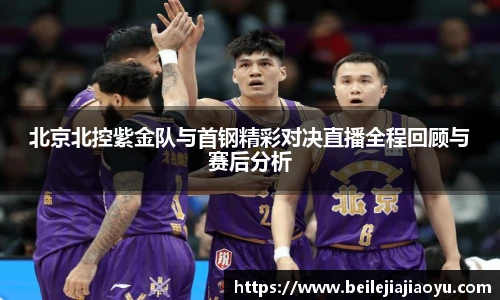 北京北控紫金队与首钢精彩对决直播全程回顾与赛后分析