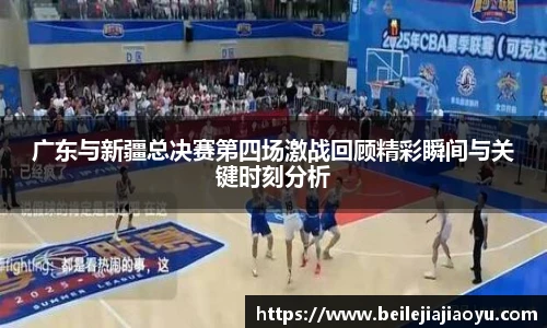 广东与新疆总决赛第四场激战回顾精彩瞬间与关键时刻分析